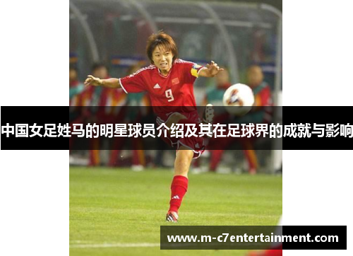 中国女足姓马的明星球员介绍及其在足球界的成就与影响