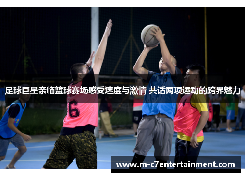 足球巨星亲临篮球赛场感受速度与激情 共话两项运动的跨界魅力