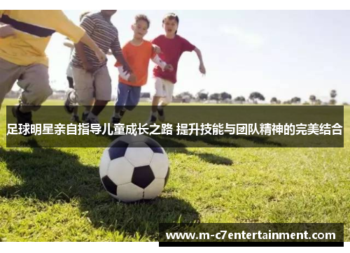 足球明星亲自指导儿童成长之路 提升技能与团队精神的完美结合