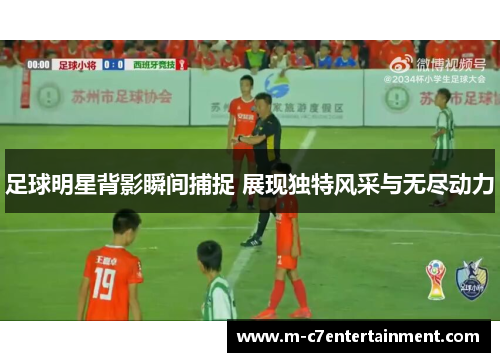 足球明星背影瞬间捕捉 展现独特风采与无尽动力