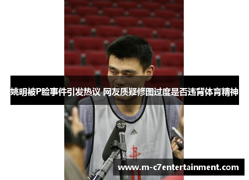 姚明被P脸事件引发热议 网友质疑修图过度是否违背体育精神