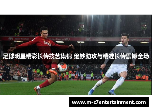 足球明星精彩长传技艺集锦 绝妙助攻与精准长传震撼全场