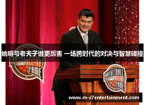 姚明与老夫子谁更厉害 一场跨时代的对决与智慧碰撞