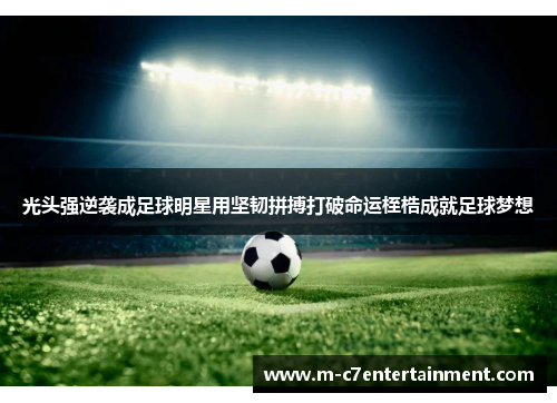 光头强逆袭成足球明星用坚韧拼搏打破命运桎梏成就足球梦想