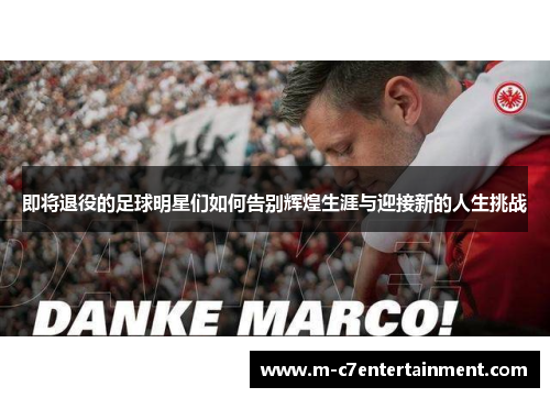 即将退役的足球明星们如何告别辉煌生涯与迎接新的人生挑战