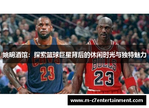 姚明酒馆：探索篮球巨星背后的休闲时光与独特魅力