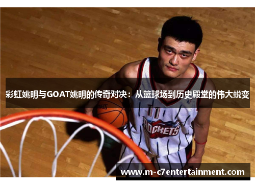 彩虹姚明与GOAT姚明的传奇对决：从篮球场到历史殿堂的伟大蜕变