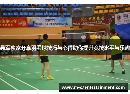 吴军独家分享羽毛球技巧与心得助你提升竞技水平与乐趣