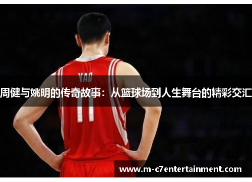 周健与姚明的传奇故事：从篮球场到人生舞台的精彩交汇