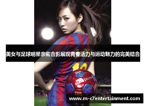 美女与足球明星亲密合影展现青春活力与运动魅力的完美结合