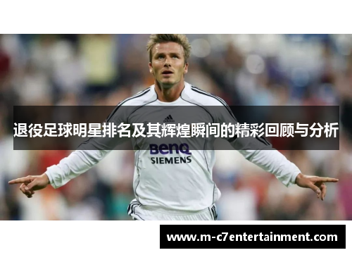 退役足球明星排名及其辉煌瞬间的精彩回顾与分析