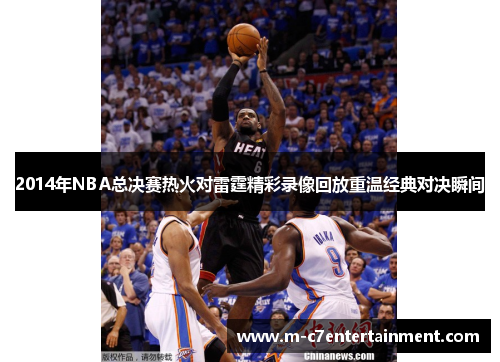 2014年NBA总决赛热火对雷霆精彩录像回放重温经典对决瞬间