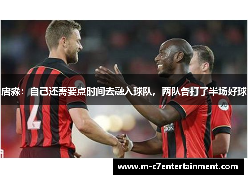 唐淼：自己还需要点时间去融入球队，两队各打了半场好球