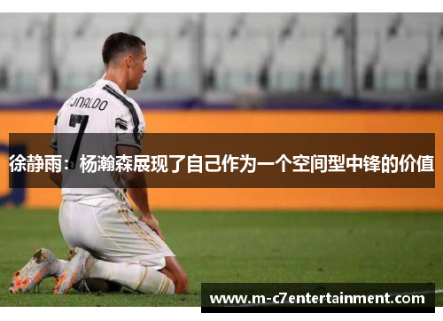 徐静雨：杨瀚森展现了自己作为一个空间型中锋的价值