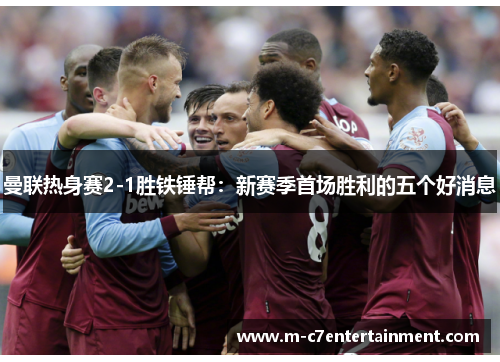 曼联热身赛2-1胜铁锤帮：新赛季首场胜利的五个好消息