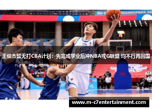 王俊杰暂无打CBA计划：先完成学业后冲NBA或G联盟 均不行再回国