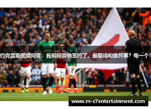 约克雷斯加盟问答：我和阿森纳签约了，最期待和谁共事？每一个！